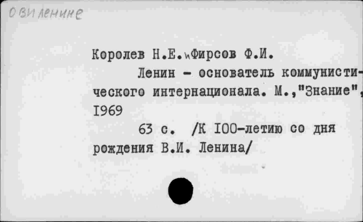 ﻿О ви ленки?
Королев Н.Е.^Фирсов Ф.И.
Ленин - основатель коммунисте ческого интернационала. М.,"Знание" 1969
63 с. /К 100-летию со дня рождения В.И. Ленина/